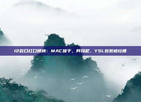 12款口红口碑榜：MAC拔干，阿玛尼、YSL包装被吐槽