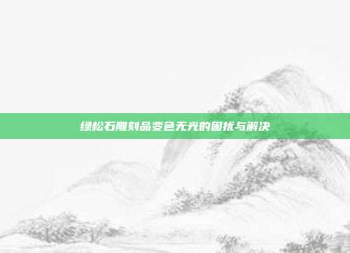 绿松石雕刻品变色无光的困扰与解决