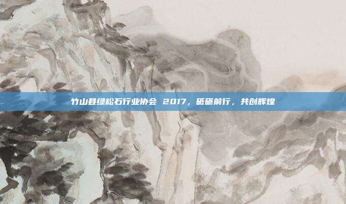 竹山县绿松石行业协会 2017，砥砺前行，共创辉煌