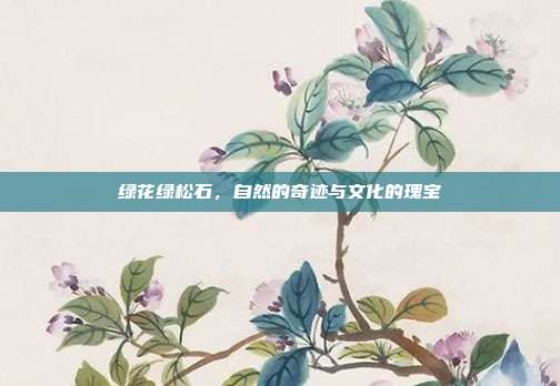 绿花绿松石，自然的奇迹与文化的瑰宝