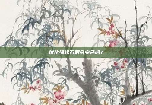 优化绿松石后会变色吗？