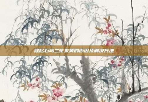 绿松石乌兰花发黄的原因及解决方法