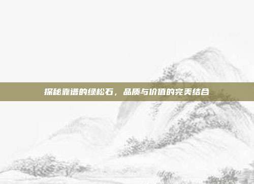 探秘靠谱的绿松石，品质与价值的完美结合