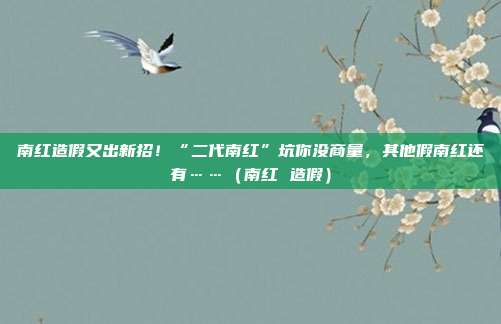 南红造假又出新招！“二代南红”坑你没商量，其他假南红还有……（南红 造假）